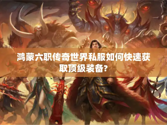 鸿蒙六职传奇世界私服如何快速获取顶级装备? 鸿蒙六职传奇世界私服如何快速获取顶级装备?