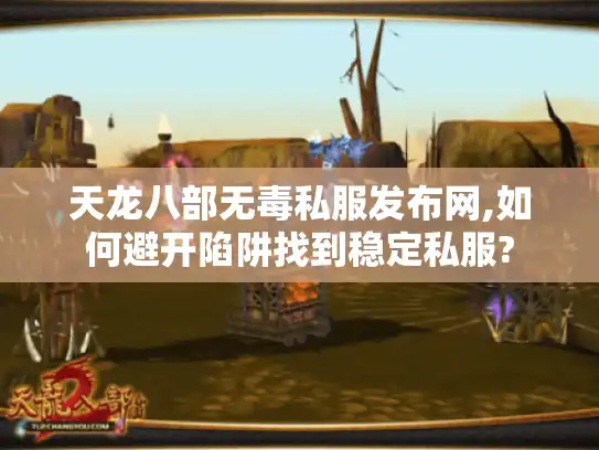天龙八部无毒私服发布网,如何避开陷阱找到稳定私服?