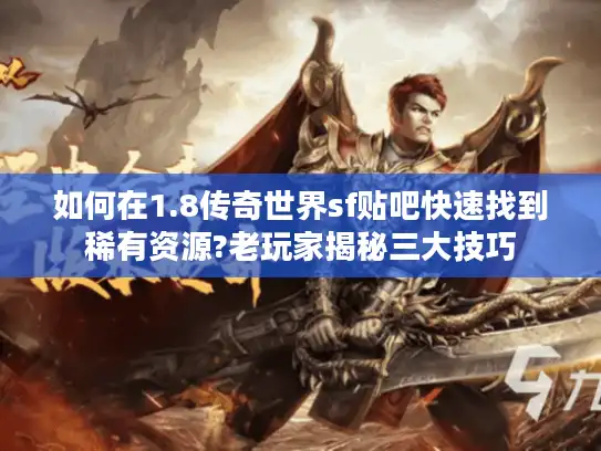 如何在1.8传奇世界sf贴吧快速找到稀有资源?老玩家揭秘三大技巧 如何在1.8传奇世界sf贴吧快速找到稀有资源?老玩家揭秘三大技巧