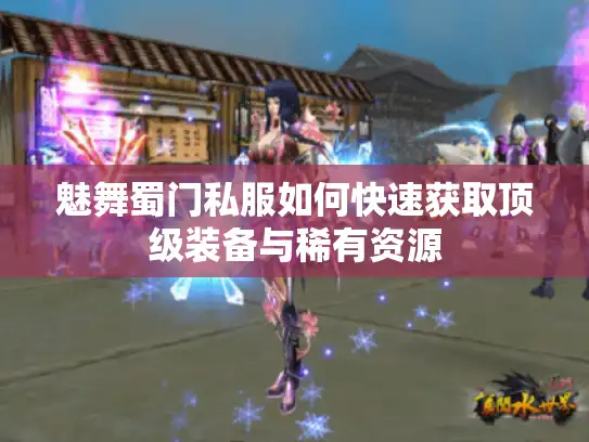 魅舞蜀门私服如何快速获取顶级装备与稀有资源