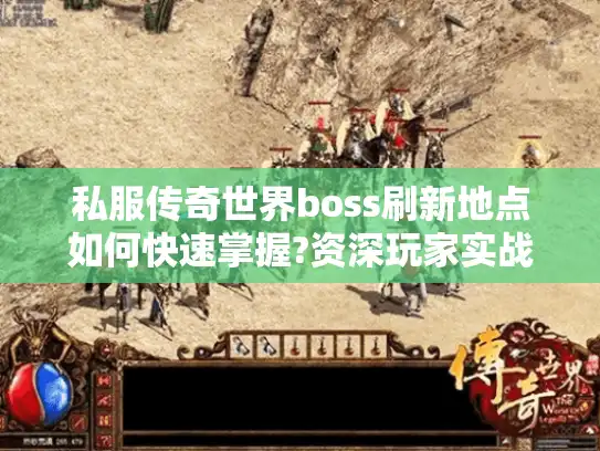 私服传奇世界boss刷新地点如何快速掌握?资深玩家实战指南 私服传奇世界boss刷新地点如何快速掌握?资深玩家实战指南