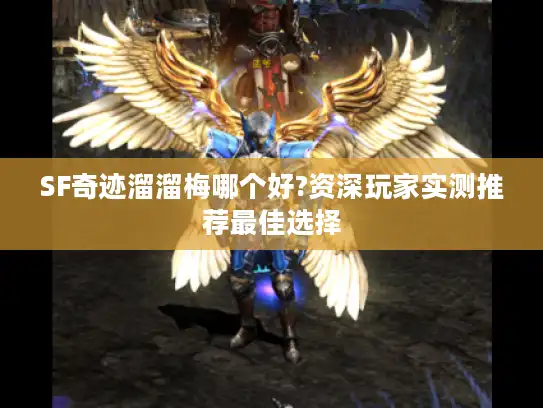 SF奇迹溜溜梅哪个好?资深玩家实测推荐最佳选择