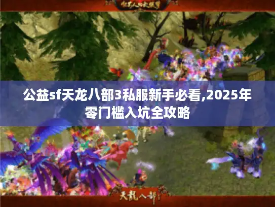 公益sf天龙八部3私服新手必看,2025年零门槛入坑全攻略