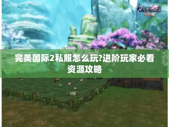 完美国际2私服怎么玩?进阶玩家必看资源攻略 完美国际2私服怎么玩?进阶玩家必看资源攻略