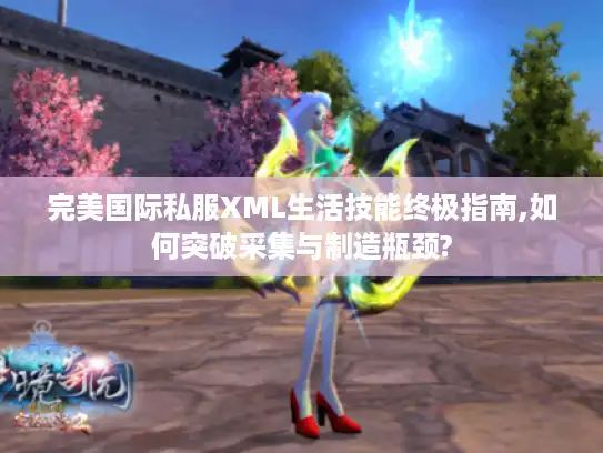 完美国际私服XML生活技能终极指南,如何突破采集与制造瓶颈?