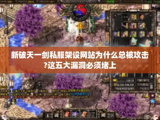 新破天一剑私服架设网站为什么总被攻击?这五大漏洞必须堵上
