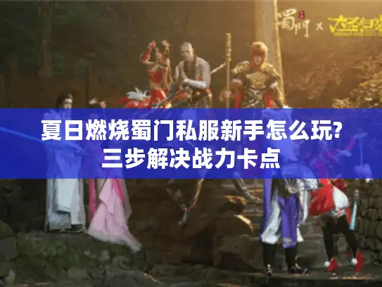 夏日燃烧蜀门私服新手怎么玩?三步解决战力卡点