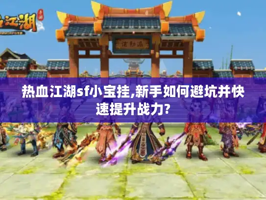 热血江湖sf小宝挂,新手如何避坑并快速提升战力?