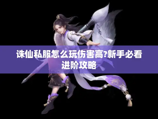 诛仙私服怎么玩伤害高?新手必看进阶攻略
