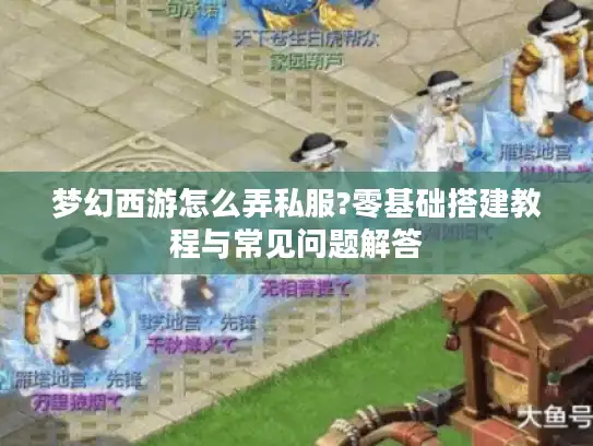 梦幻西游怎么弄私服?零基础搭建教程与常见问题解答