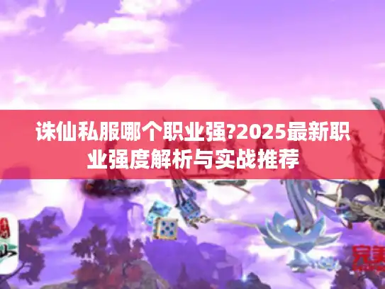 诛仙私服哪个职业强?2025最新职业强度解析与实战推荐 诛仙私服哪个职业强?2025最新职业强度解析与实战推荐