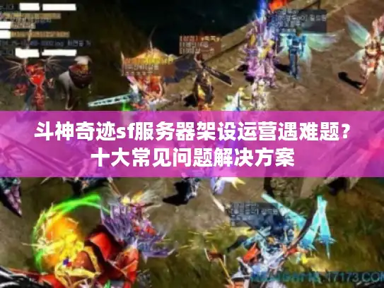 斗神奇迹sf服务器架设运营遇难题？十大常见问题解决方案