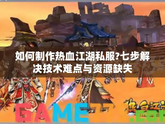 如何制作热血江湖私服?七步解决技术难点与资源缺失