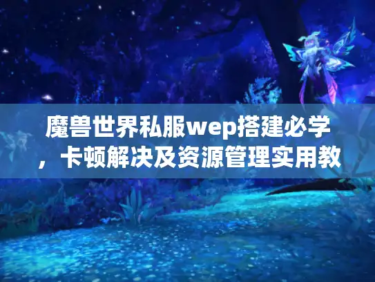 魔兽世界私服wep搭建必学，卡顿解决及资源管理实用教程
