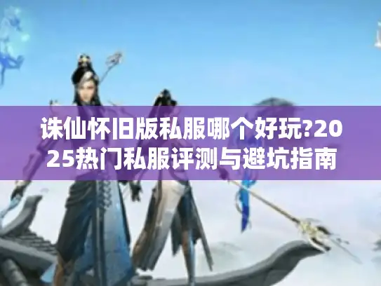 诛仙怀旧版私服哪个好玩?2025热门私服评测与避坑指南