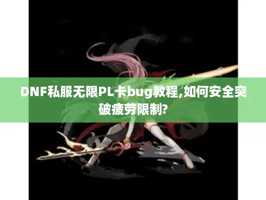 DNF私服无限PL卡bug教程,如何安全突破疲劳限制?