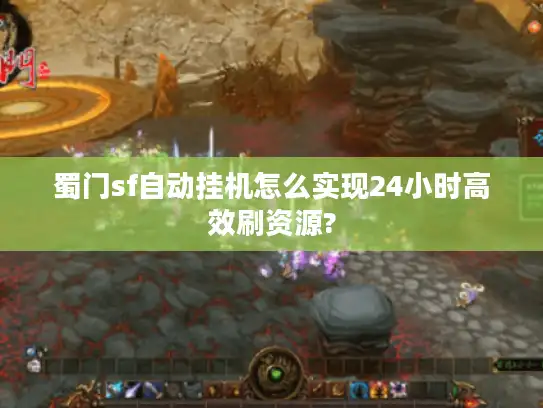 蜀门sf自动挂机怎么实现24小时高效刷资源?