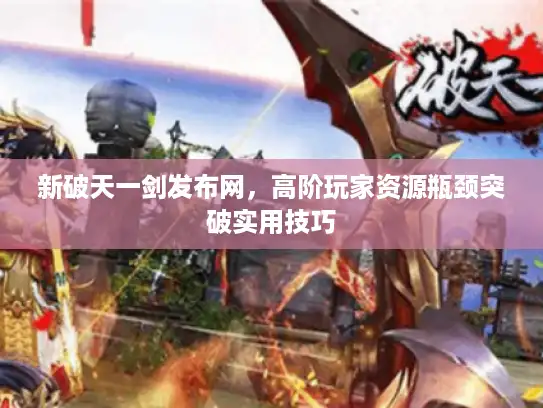 新破天一剑发布网，高阶玩家资源瓶颈突破实用技巧