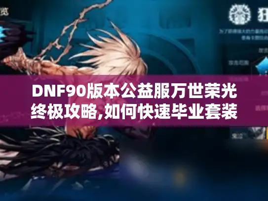 DNF90版本公益服万世荣光终极攻略,如何快速毕业套装? DNF90版本公益服万世荣光终极攻略,如何快速毕业套装?