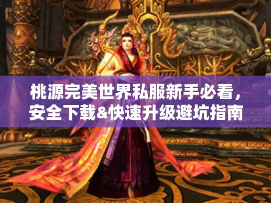 桃源完美世界私服新手必看，安全下载&快速升级避坑指南