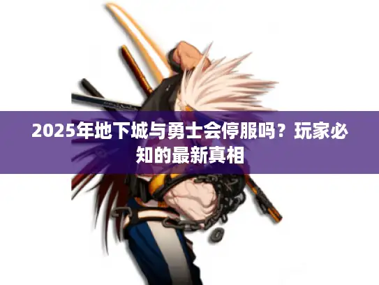 2025年地下城与勇士会停服吗？玩家必知的最新真相