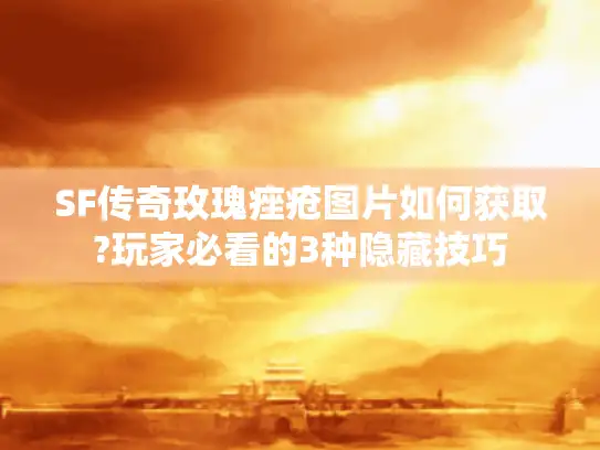 SF传奇玫瑰痤疮图片如何获取?玩家必看的3种隐藏技巧 SF传奇玫瑰痤疮图片如何获取?玩家必看的3种隐藏技巧