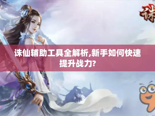 诛仙辅助工具全解析,新手如何快速提升战力? 诛仙辅助工具全解析,新手如何快速提升战力?