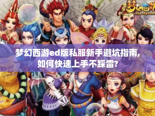 梦幻西游ed版私服新手避坑指南,如何快速上手不踩雷? 梦幻西游ed版私服新手避坑指南,如何快速上手不踩雷?