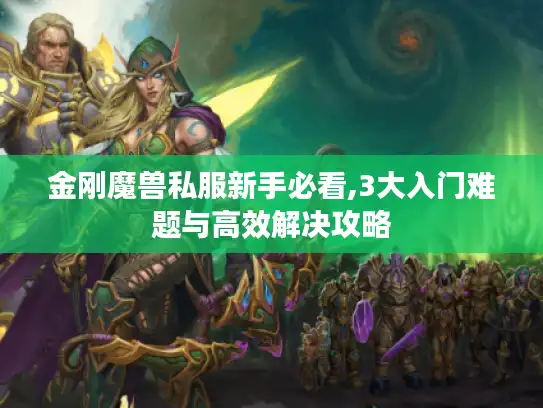 金刚魔兽私服新手必看,3大入门难题与高效解决攻略