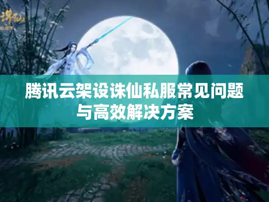 腾讯云架设诛仙私服常见问题与高效解决方案 腾讯云架设诛仙私服常见问题与高效解决方案