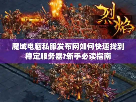 魔域电脑私服发布网如何快速找到稳定服务器?新手必读指南