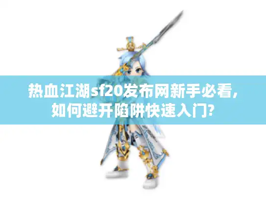 热血江湖sf20发布网新手必看,如何避开陷阱快速入门?