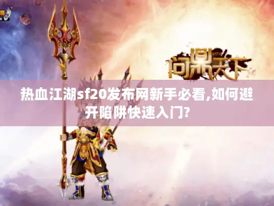热血江湖sf20发布网新手必看,如何避开陷阱快速入门?