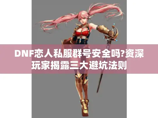 DNF恋人私服群号安全吗?资深玩家揭露三大避坑法则