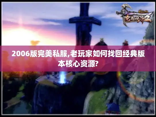2006版完美私服,老玩家如何找回经典版本核心资源?