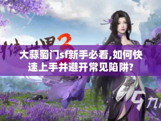 大蒜蜀门sf新手必看,如何快速上手并避开常见陷阱?