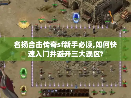名扬合击传奇sf新手必读,如何快速入门并避开三大误区? 名扬合击传奇sf新手必读,如何快速入门并避开三大误区?