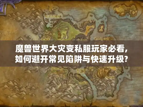 魔兽世界大灾变私服玩家必看,如何避开常见陷阱与快速升级?