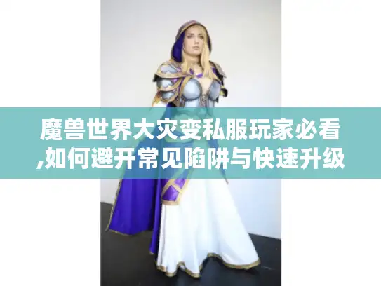 魔兽世界大灾变私服玩家必看,如何避开常见陷阱与快速升级?