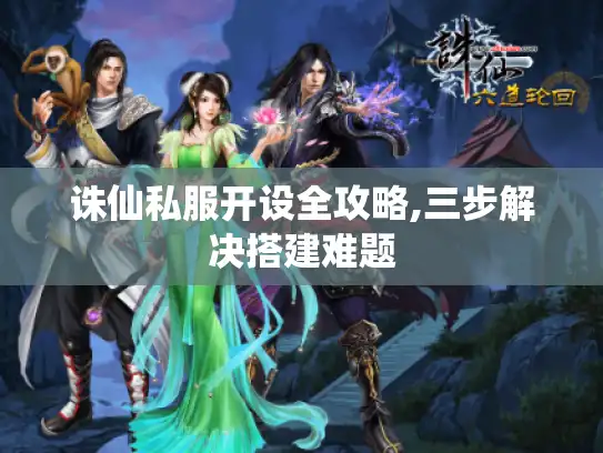 诛仙私服开设全攻略,三步解决搭建难题