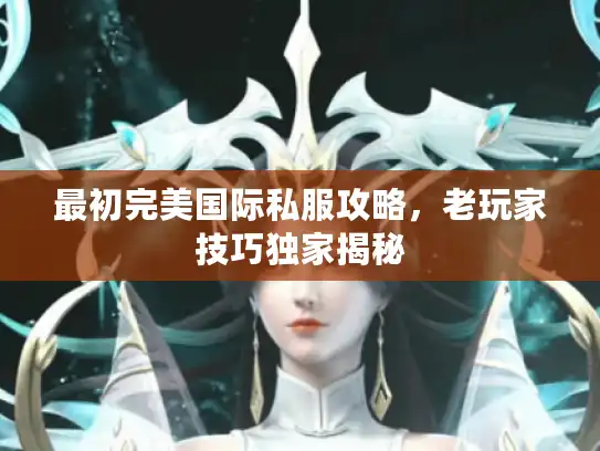 最初完美国际私服攻略，老玩家技巧独家揭秘