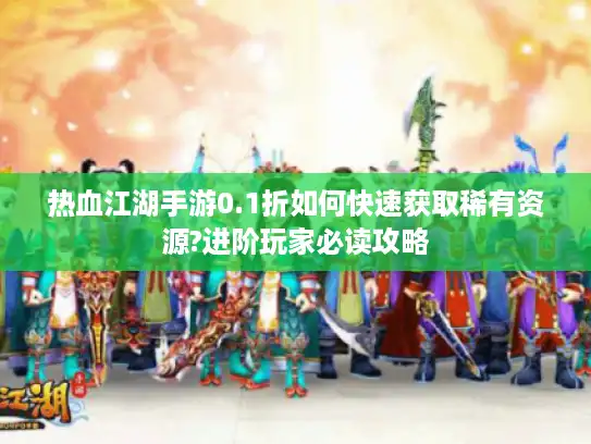 热血江湖手游0.1折如何快速获取稀有资源?进阶玩家必读攻略
