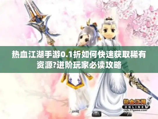热血江湖手游0.1折如何快速获取稀有资源?进阶玩家必读攻略