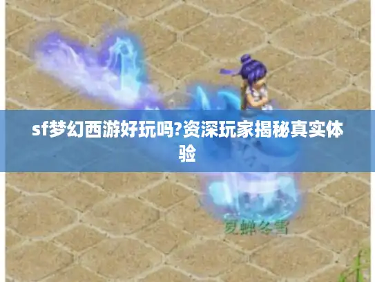 sf梦幻西游好玩吗?资深玩家揭秘真实体验