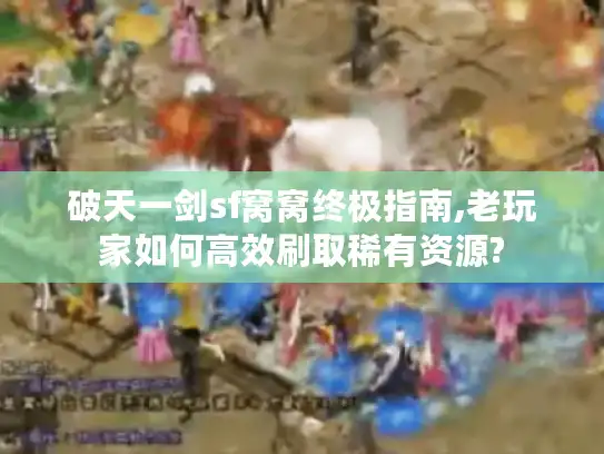 破天一剑sf窝窝终极指南,老玩家如何高效刷取稀有资源?