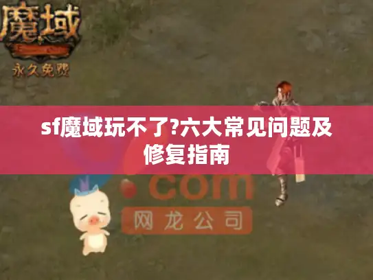 sf魔域玩不了?六大常见问题及修复指南