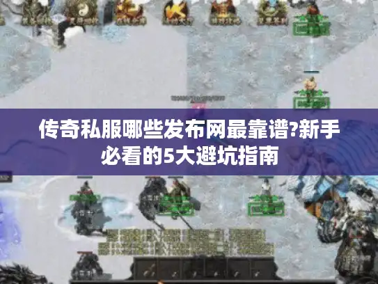 传奇私服哪些发布网最靠谱?新手必看的5大避坑指南