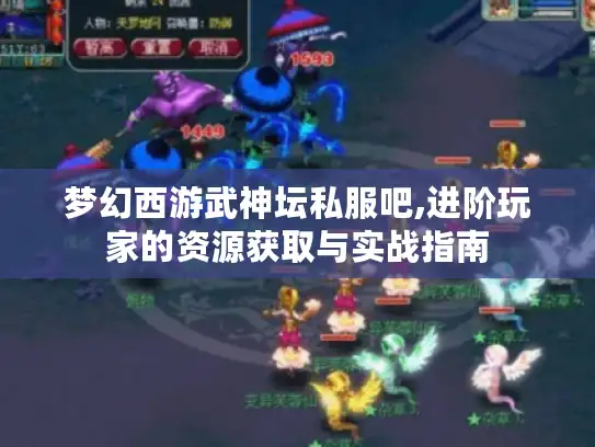 梦幻西游武神坛私服吧,进阶玩家的资源获取与实战指南 梦幻西游武神坛私服吧,进阶玩家的资源获取与实战指南