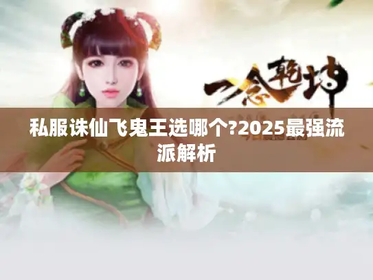私服诛仙飞鬼王选哪个?2025最强流派解析 私服诛仙飞鬼王选哪个?2025最强流派解析