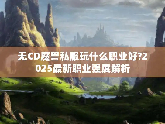 无CD魔兽私服玩什么职业好?2025最新职业强度解析
